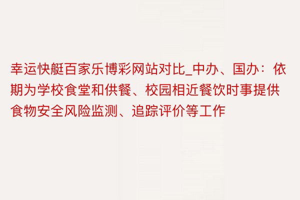幸运快艇百家乐博彩网站对比_中办、国办：依期为学校食堂和供餐、校园相近餐饮时事提供食物安全风险监测、追踪评价等工作